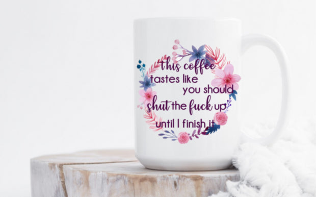This coffee tastes like you should shut the fuck up until I finish it